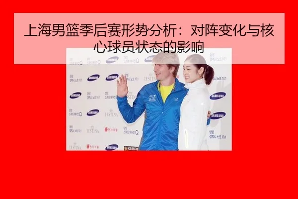 上海男篮季后赛形势分析：对阵变化与核心球员状态的影响